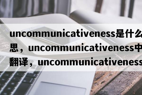 uncommunicativeness是什么意思，uncommunicativeness中文翻譯，uncommunicativeness怎么讀、發(fā)音、用法及例句