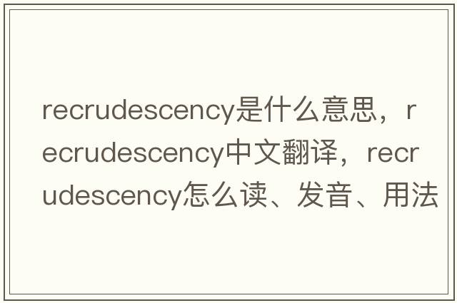 recrudescency是什么意思，recrudescency中文翻譯，recrudescency怎么讀、發(fā)音、用法及例句