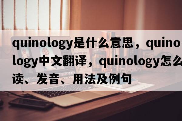 quinology是什么意思，quinology中文翻譯，quinology怎么讀、發(fā)音、用法及例句