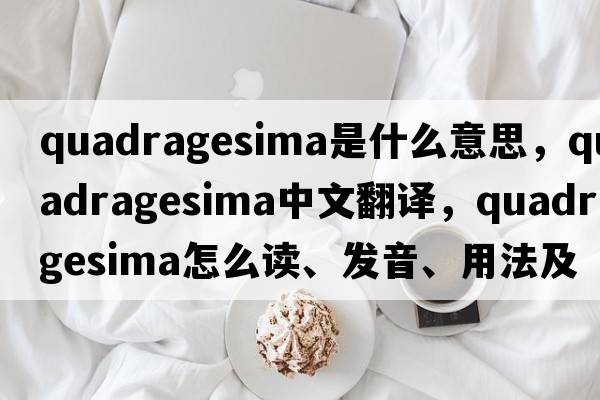 Quadragesima是什么意思，Quadragesima中文翻譯，Quadragesima怎么讀、發(fā)音、用法及例句