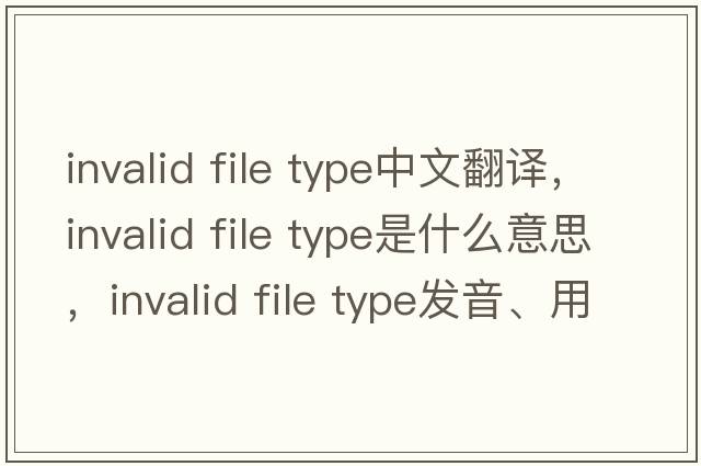 invalid file type中文翻譯，invalid file type是什么意思，invalid file type發(fā)音、用法及例句