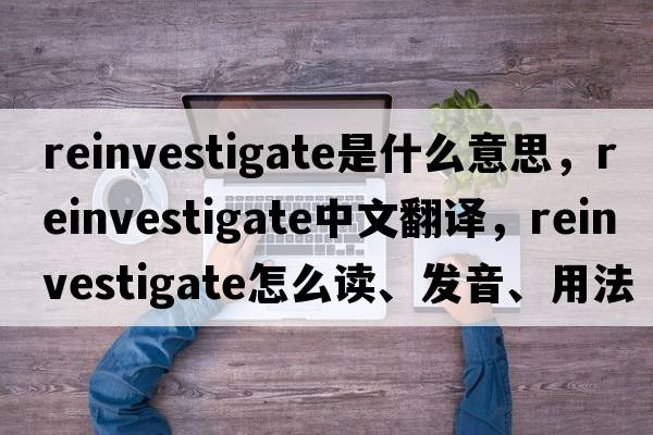 reinvestigate是什么意思，reinvestigate中文翻譯，reinvestigate怎么讀、發(fā)音、用法及例句