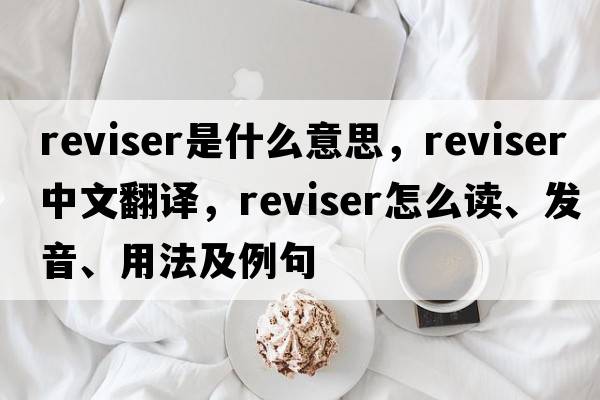 reviser是什么意思，reviser中文翻譯，reviser怎么讀、發(fā)音、用法及例句