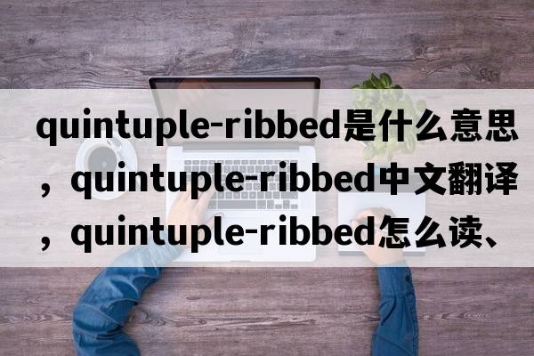 quintuple-ribbed是什么意思，quintuple-ribbed中文翻譯，quintuple-ribbed怎么讀、發(fā)音、用法及例句