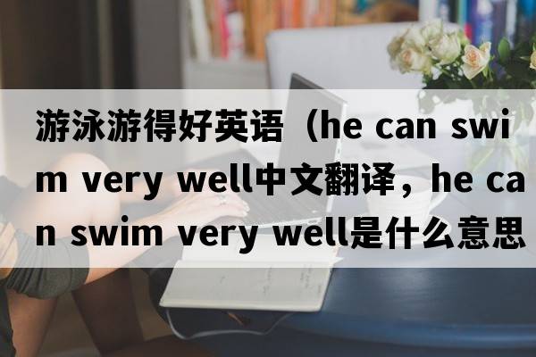 游泳游得好英語(yǔ)（he can swim very well中文翻譯，he can swim very well是什么意思，he can swim very well發(fā)音、用法及例句）