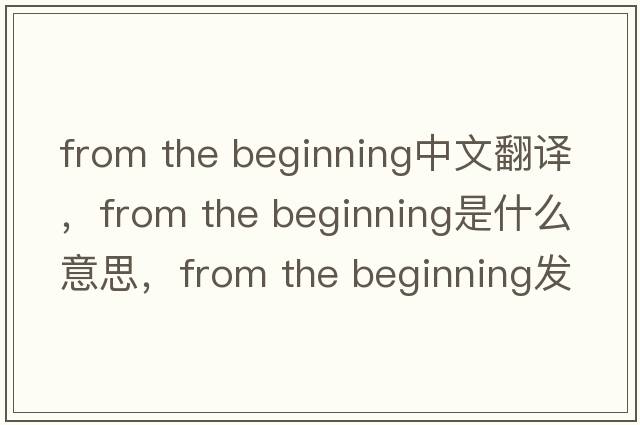 from the beginning中文翻譯，from the beginning是什么意思，from the beginning發(fā)音、用法及例句