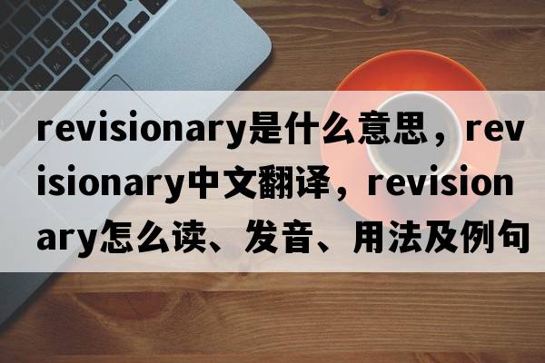 revisionary是什么意思，revisionary中文翻譯，revisionary怎么讀、發(fā)音、用法及例句