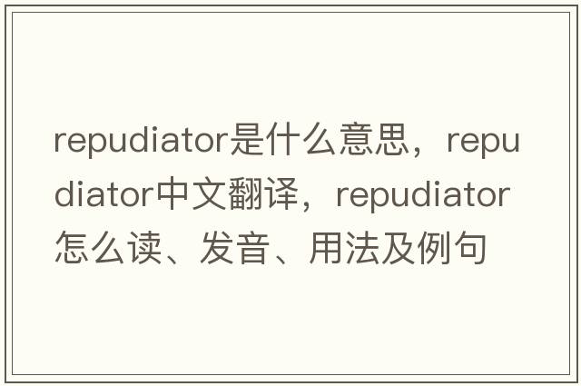 repudiator是什么意思，repudiator中文翻譯，repudiator怎么讀、發(fā)音、用法及例句