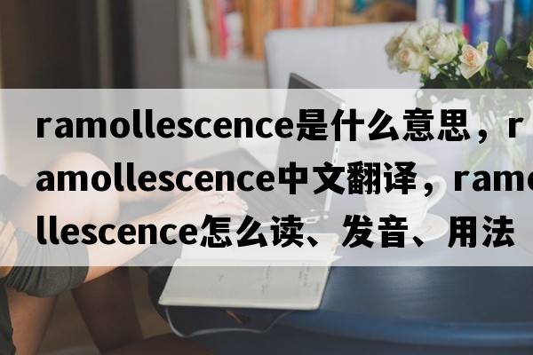ramollescence是什么意思，ramollescence中文翻譯，ramollescence怎么讀、發(fā)音、用法及例句