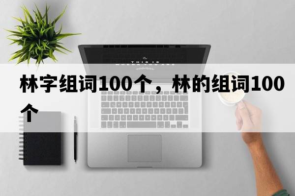 林字組詞100個(gè)，林的組詞100個(gè)