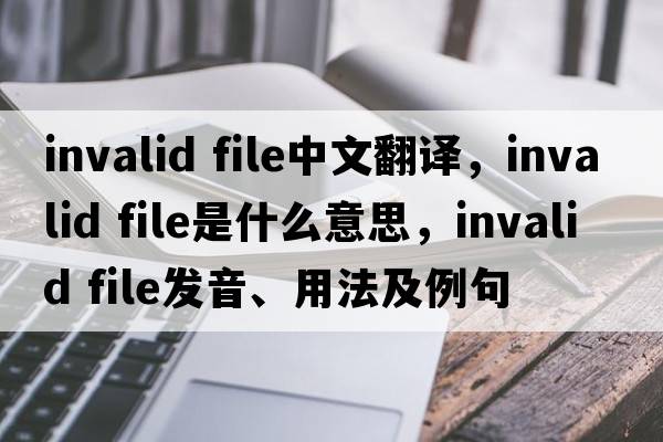 invalid file中文翻譯，invalid file是什么意思，invalid file發(fā)音、用法及例句