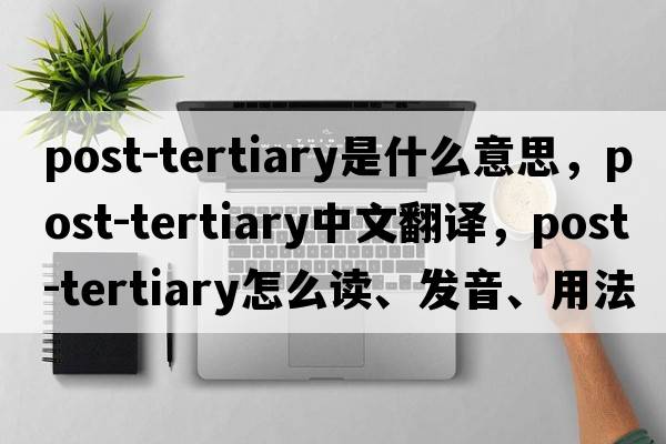 Post-Tertiary是什么意思，Post-Tertiary中文翻譯，Post-Tertiary怎么讀、發(fā)音、用法及例句