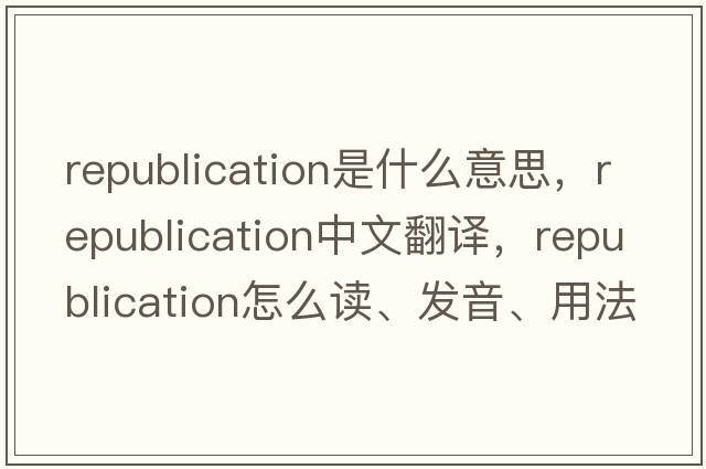 republication是什么意思，republication中文翻譯，republication怎么讀、發(fā)音、用法及例句