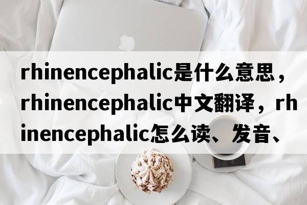 rhinencephalic是什么意思，rhinencephalic中文翻譯，rhinencephalic怎么讀、發(fā)音、用法及例句