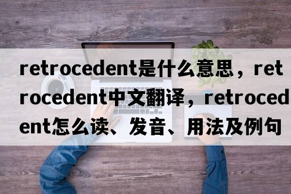 retrocedent是什么意思，retrocedent中文翻譯，retrocedent怎么讀、發(fā)音、用法及例句