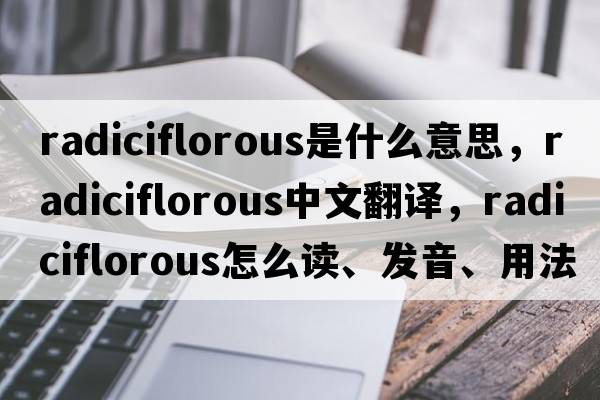 radiciflorous是什么意思，radiciflorous中文翻譯，radiciflorous怎么讀、發(fā)音、用法及例句