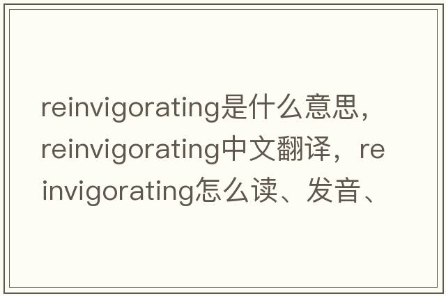 reinvigorating是什么意思，reinvigorating中文翻譯，reinvigorating怎么讀、發(fā)音、用法及例句