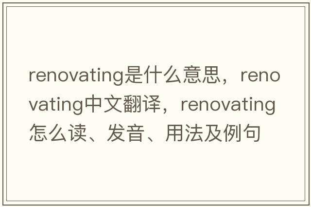 renovating是什么意思，renovating中文翻譯，renovating怎么讀、發(fā)音、用法及例句