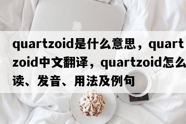 quartzoid是什么意思，quartzoid中文翻譯，quartzoid怎么讀、發(fā)音、用法及例句