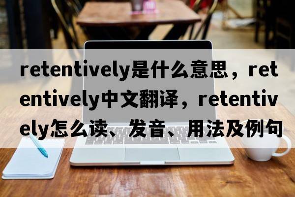 retentively是什么意思，retentively中文翻譯，retentively怎么讀、發(fā)音、用法及例句