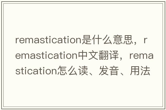 remastication是什么意思，remastication中文翻譯，remastication怎么讀、發(fā)音、用法及例句