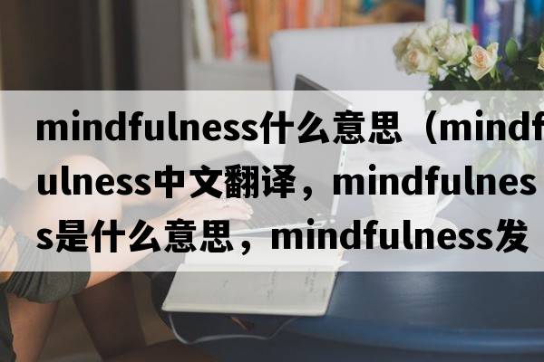 mindfulness什么意思（mindfulness中文翻譯，mindfulness是什么意思，mindfulness發(fā)音、用法及例句）