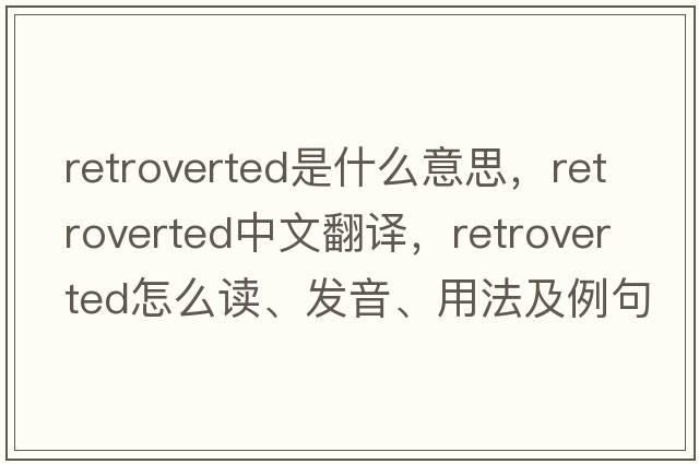 retroverted是什么意思，retroverted中文翻譯，retroverted怎么讀、發(fā)音、用法及例句
