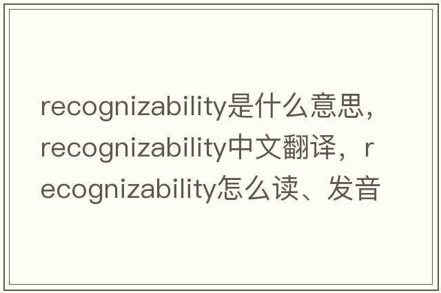 recognizability是什么意思，recognizability中文翻譯，recognizability怎么讀、發(fā)音、用法及例句