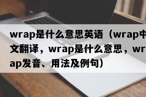 wrap是什么意思英語(yǔ)（wrap中文翻譯，wrap是什么意思，wrap發(fā)音、用法及例句）