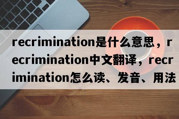 recrimination是什么意思，recrimination中文翻譯，recrimination怎么讀、發(fā)音、用法及例句