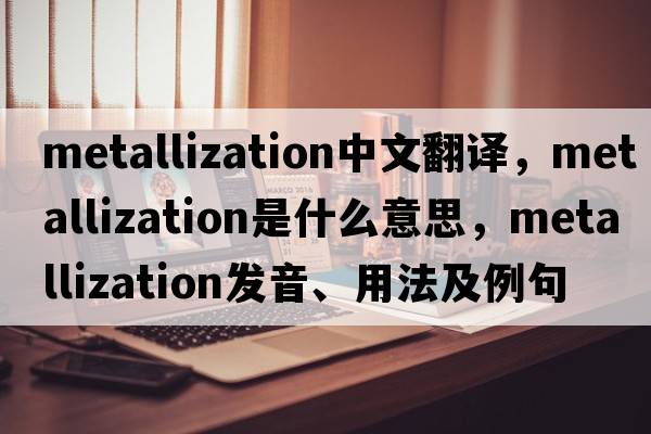 metallization中文翻譯，metallization是什么意思，metallization發(fā)音、用法及例句