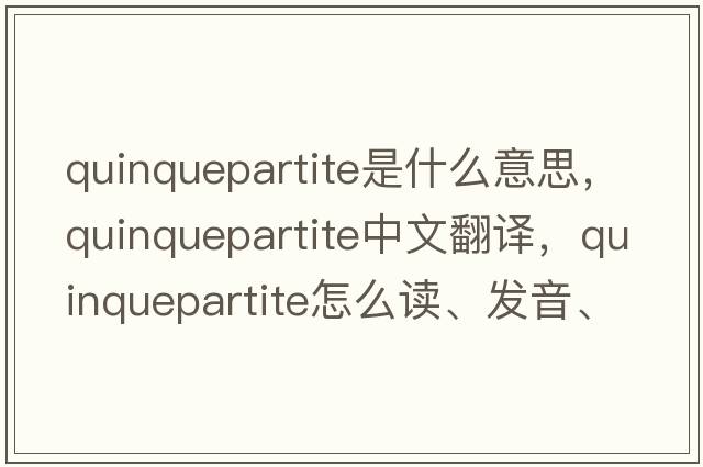 quinquepartite是什么意思，quinquepartite中文翻譯，quinquepartite怎么讀、發(fā)音、用法及例句