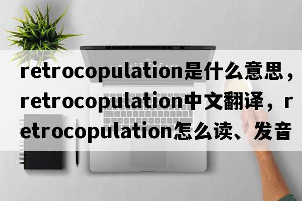 retrocopulation是什么意思，retrocopulation中文翻譯，retrocopulation怎么讀、發(fā)音、用法及例句