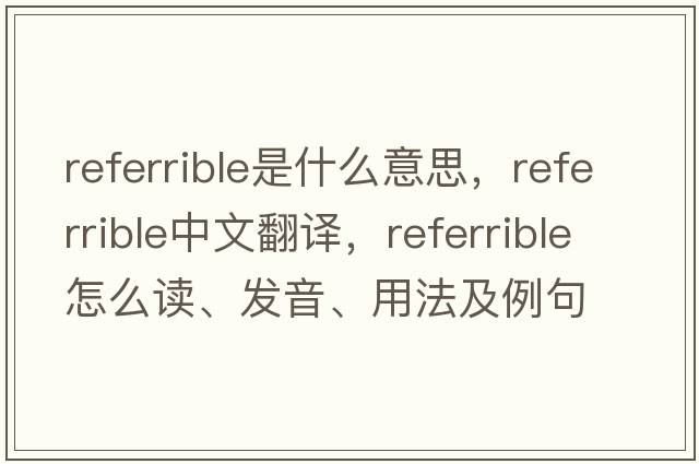 referrible是什么意思，referrible中文翻譯，referrible怎么讀、發(fā)音、用法及例句