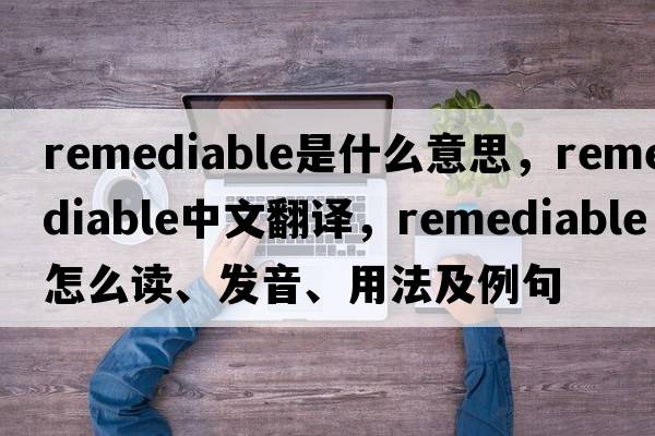remediable是什么意思，remediable中文翻譯，remediable怎么讀、發(fā)音、用法及例句