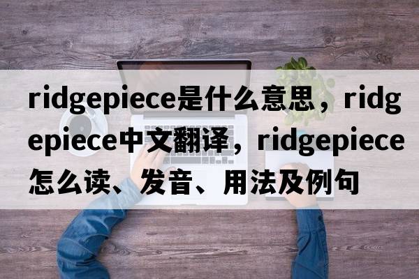 ridgepiece是什么意思，ridgepiece中文翻譯，ridgepiece怎么讀、發(fā)音、用法及例句