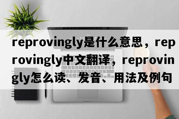 reprovingly是什么意思，reprovingly中文翻譯，reprovingly怎么讀、發(fā)音、用法及例句