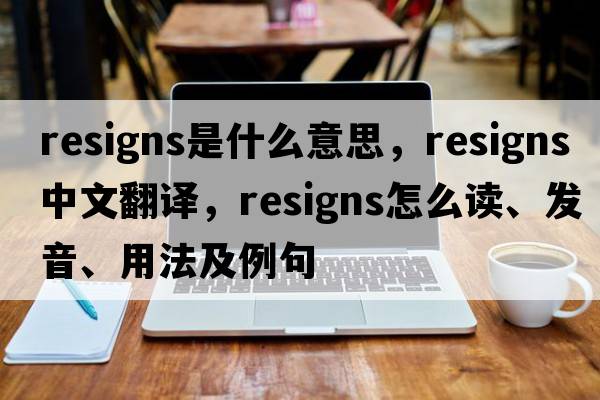 resigns是什么意思，resigns中文翻譯，resigns怎么讀、發(fā)音、用法及例句