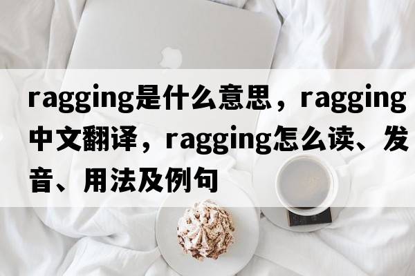 ragging是什么意思，ragging中文翻譯，ragging怎么讀、發(fā)音、用法及例句