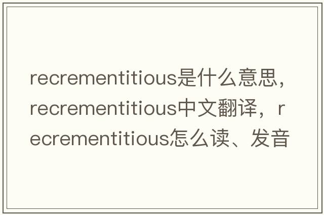 recrementitious是什么意思，recrementitious中文翻譯，recrementitious怎么讀、發(fā)音、用法及例句