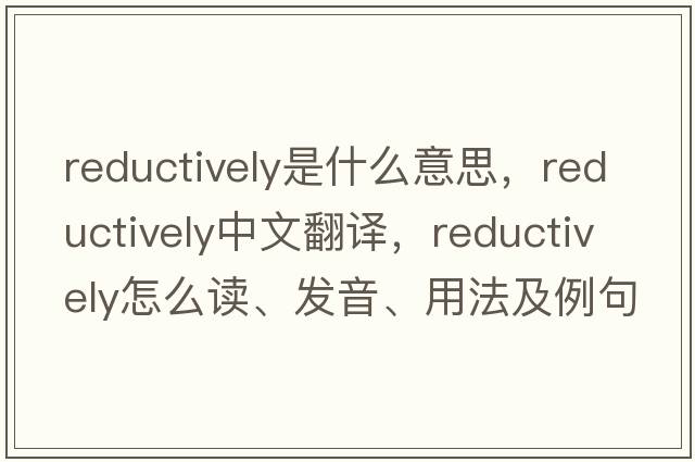 reductively是什么意思，reductively中文翻譯，reductively怎么讀、發(fā)音、用法及例句