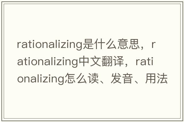 rationalizing是什么意思，rationalizing中文翻譯，rationalizing怎么讀、發(fā)音、用法及例句
