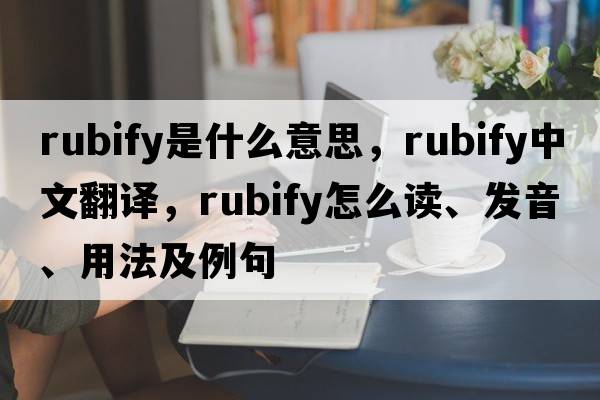rubify是什么意思，rubify中文翻譯，rubify怎么讀、發(fā)音、用法及例句