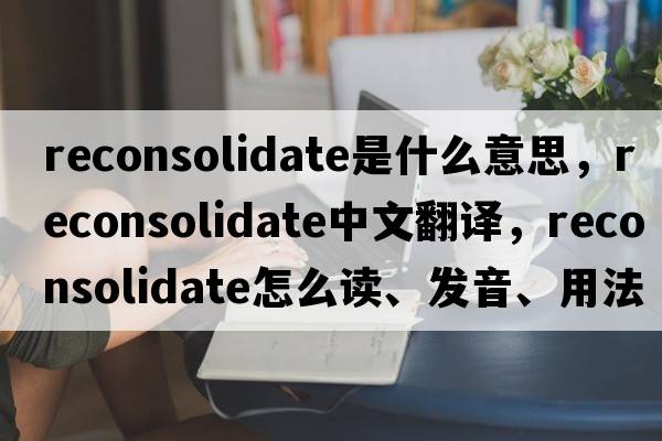 reconsolidate是什么意思，reconsolidate中文翻譯，reconsolidate怎么讀、發(fā)音、用法及例句