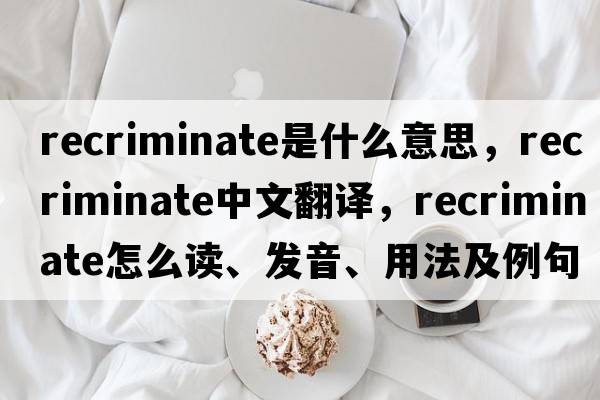 recriminate是什么意思，recriminate中文翻譯，recriminate怎么讀、發(fā)音、用法及例句
