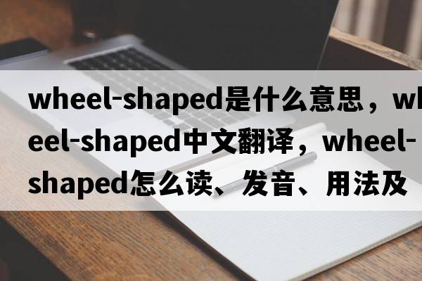 wheel-shaped是什么意思，wheel-shaped中文翻譯，wheel-shaped怎么讀、發(fā)音、用法及例句