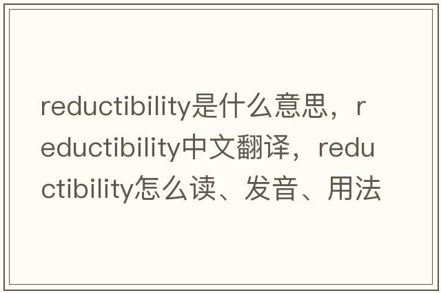 reductibility是什么意思，reductibility中文翻譯，reductibility怎么讀、發(fā)音、用法及例句