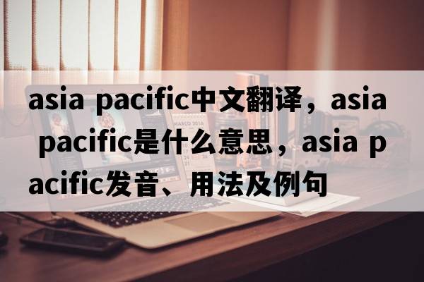 asia pacific中文翻譯，asia pacific是什么意思，asia pacific發(fā)音、用法及例句
