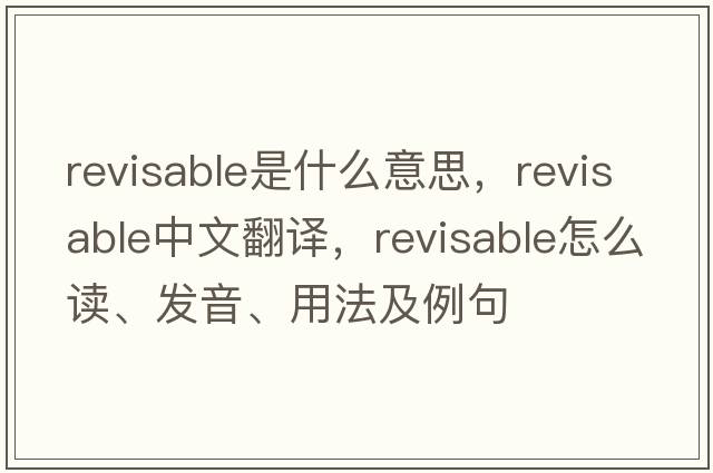 revisable是什么意思，revisable中文翻譯，revisable怎么讀、發(fā)音、用法及例句