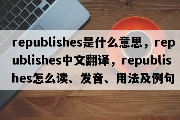 republishes是什么意思，republishes中文翻譯，republishes怎么讀、發(fā)音、用法及例句
